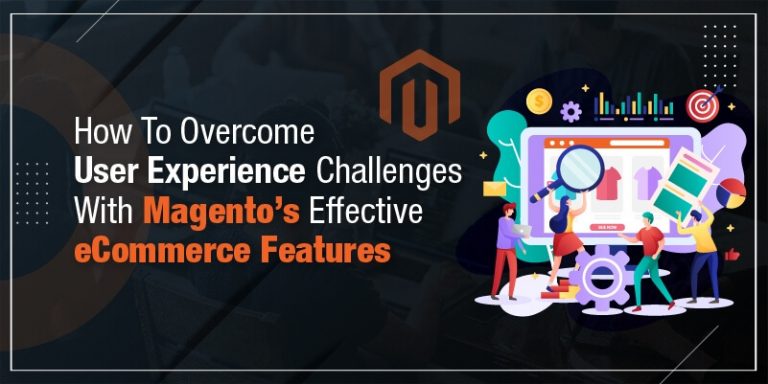 How To Overcome User Experience Challenges With Magento’s Effective eCommerce Features